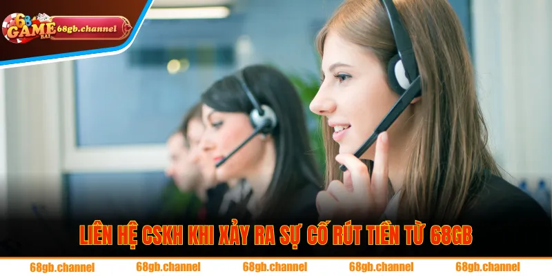 Liên hệ CSKH khi xảy ra sự cố trong quá trình rút tiền từ 68GB