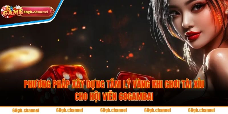 Phương pháp xây dựng tâm lý vàng khi chơi tài xỉu cho hội viên 68gambai